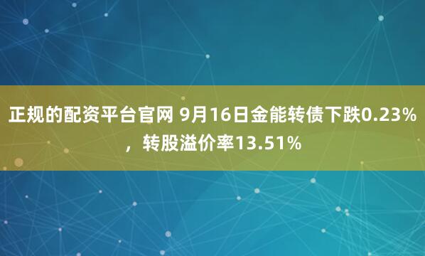 正规的配资平台官网 9月16日金能转债下跌0.23%，转股溢价率13.51%