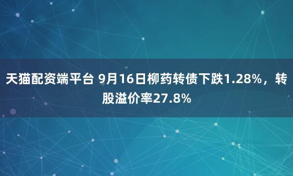 天猫配资端平台 9月16日柳药转债下跌1.28%，转股溢价率27.8%