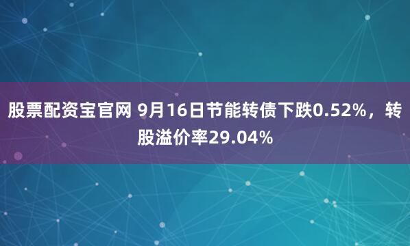 股票配资宝官网 9月16日节能转债下跌0.52%，转股溢价率29.04%
