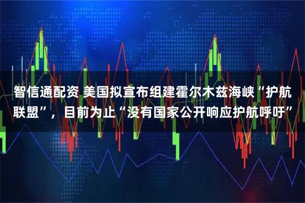 智信通配资 美国拟宣布组建霍尔木兹海峡“护航联盟”，目前为止“没有国家公开响应护航呼吁”