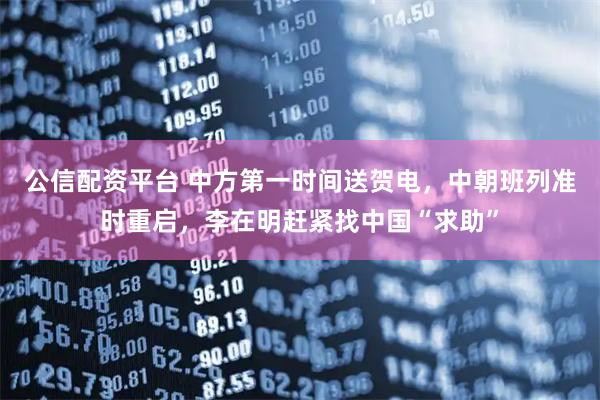 公信配资平台 中方第一时间送贺电，中朝班列准时重启，李在明赶紧找中国“求助”