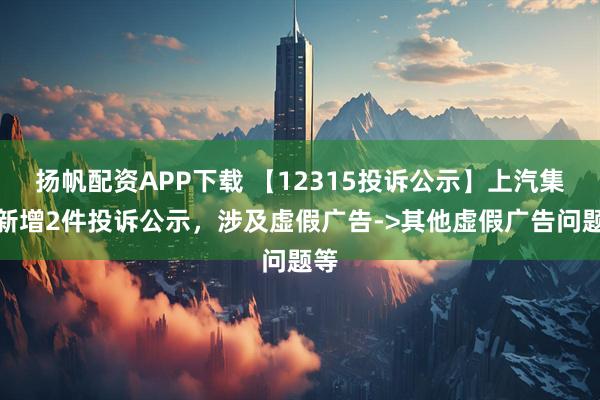 扬帆配资APP下载 【12315投诉公示】上汽集团新增2件投诉公示，涉及虚假广告->其他虚假广告问题等