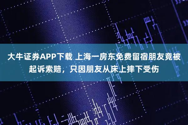 大牛证券APP下载 上海一房东免费留宿朋友竟被起诉索赔，只因朋友从床上摔下受伤