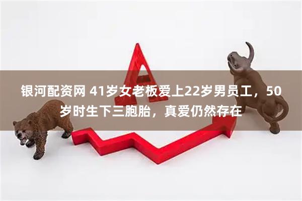 银河配资网 41岁女老板爱上22岁男员工，50岁时生下三胞胎，真爱仍然存在
