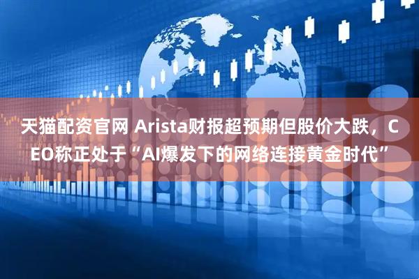 天猫配资官网 Arista财报超预期但股价大跌，CEO称正处于“AI爆发下的网络连接黄金时代”