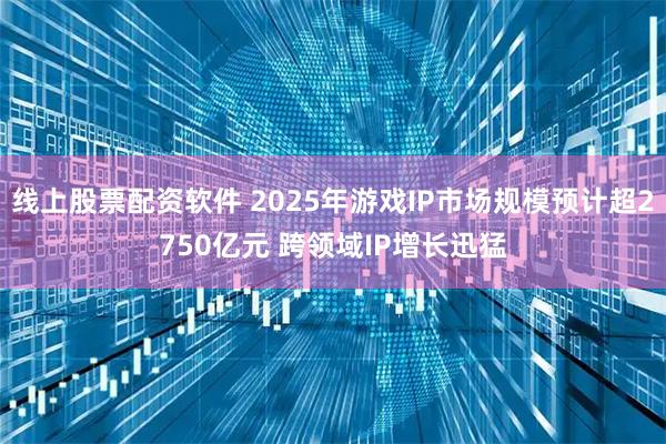 线上股票配资软件 2025年游戏IP市场规模预计超2750亿元 跨领域IP增长迅猛
