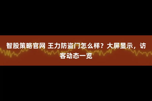 智股策略官网 王力防盗门怎么样？大屏显示，访客动态一览