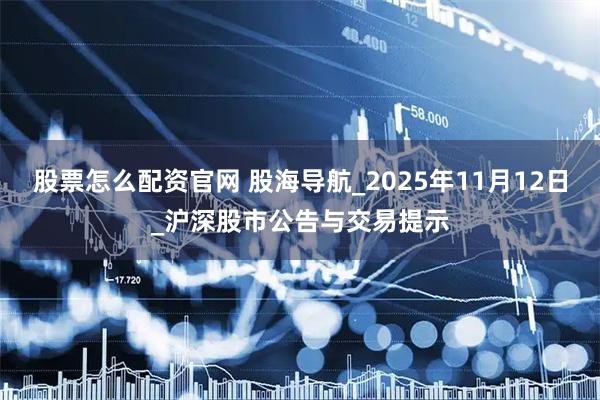 股票怎么配资官网 股海导航_2025年11月12日_沪深股市公告与交易提示