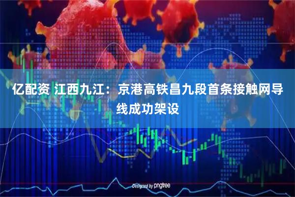 亿配资 江西九江：京港高铁昌九段首条接触网导线成功架设