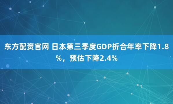 东方配资官网 日本第三季度GDP折合年率下降1.8%，预估下降2.4%