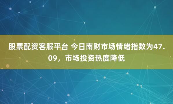 股票配资客服平台 今日南财市场情绪指数为47.09，市场投资热度降低