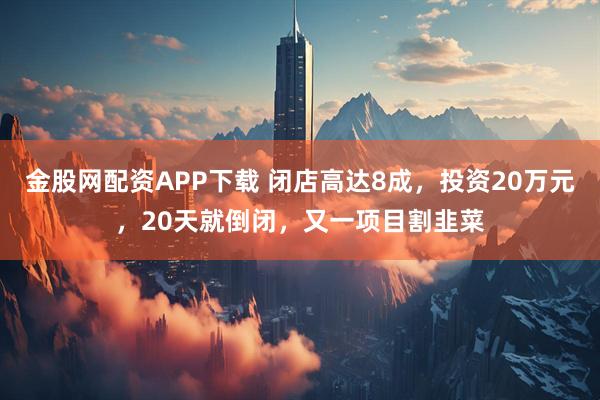 金股网配资APP下载 闭店高达8成，投资20万元，20天就倒闭，又一项目割韭菜