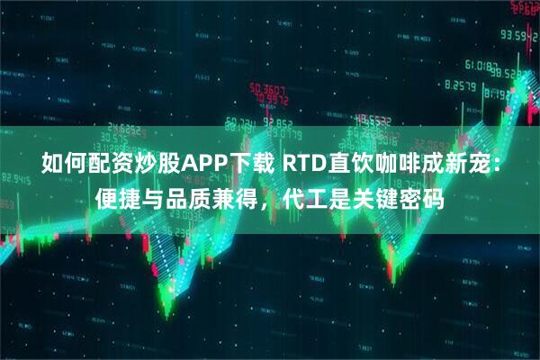 如何配资炒股APP下载 RTD直饮咖啡成新宠：便捷与品质兼得，代工是关键密码