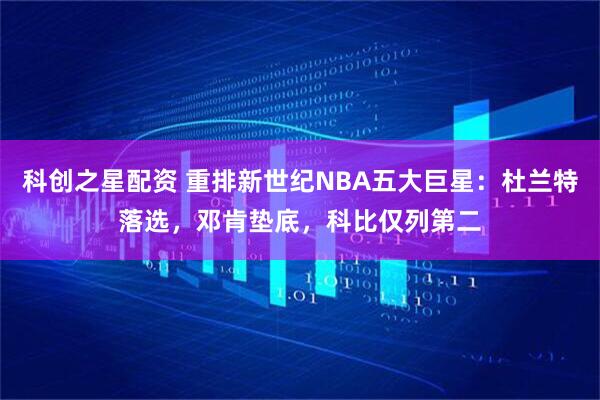 科创之星配资 重排新世纪NBA五大巨星：杜兰特落选，邓肯垫底，科比仅列第二