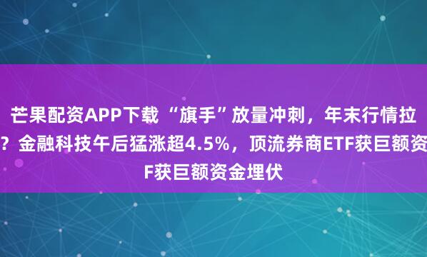 芒果配资APP下载 “旗手”放量冲刺，年末行情拉开序幕？金融科技午后猛涨超4.5%，顶流券商ETF获巨额资金埋伏