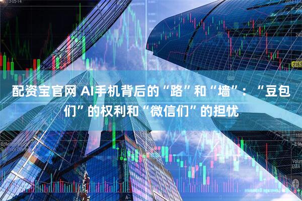 配资宝官网 AI手机背后的“路”和“墙”：“豆包们”的权利和“微信们”的担忧