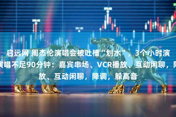 启远网 周杰伦演唱会被吐槽“划水”，3个小时演唱会，实际演唱不足90分钟：嘉宾串场、VCR播放、互动闲聊，降调，躲高音