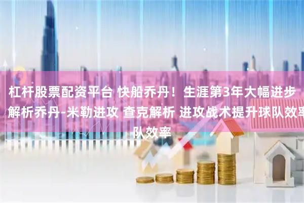 杠杆股票配资平台 快船乔丹！生涯第3年大幅进步！解析乔丹-米勒进攻 查克解析 进攻战术提升球队效率