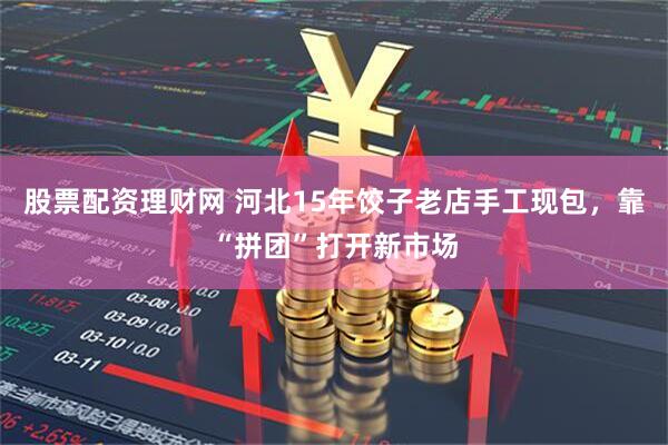 股票配资理财网 河北15年饺子老店手工现包，靠“拼团”打开新市场