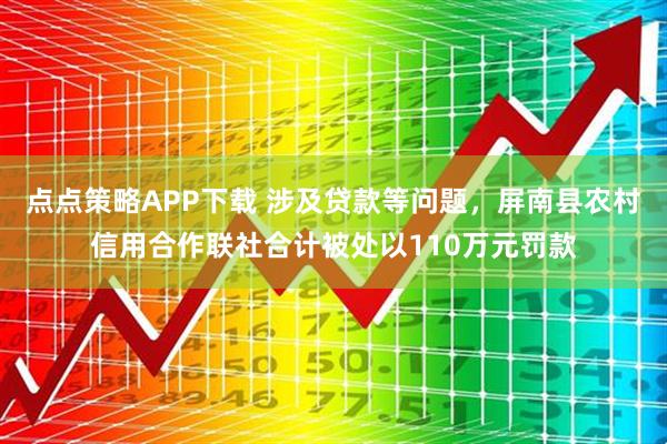 点点策略APP下载 涉及贷款等问题，屏南县农村信用合作联社合计被处以110万元罚款