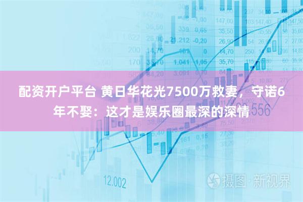 配资开户平台 黄日华花光7500万救妻，守诺6年不娶：这才是娱乐圈最深的深情