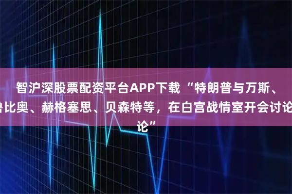 智沪深股票配资平台APP下载 “特朗普与万斯、鲁比奥、赫格塞思、贝森特等，在白宫战情室开会讨论”