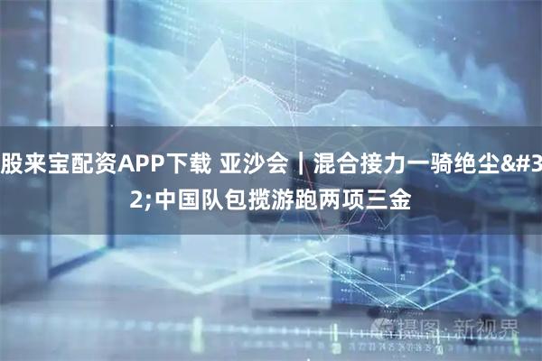 股来宝配资APP下载 亚沙会｜混合接力一骑绝尘 中国队包揽游跑两项三金