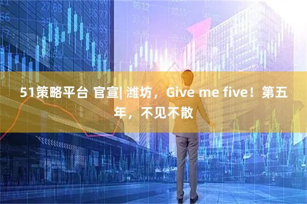 51策略平台 官宣| 潍坊，Give me five！第五年，不见不散