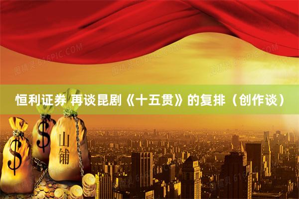恒利证券 再谈昆剧《十五贯》的复排（创作谈）
