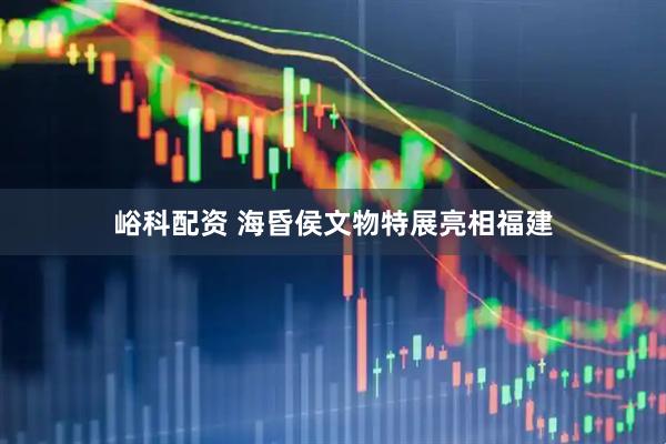 峪科配资 海昏侯文物特展亮相福建