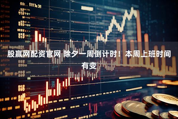 股赢网配资官网 除夕一周倒计时！本周上班时间有变