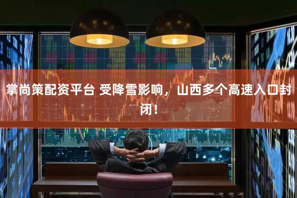 掌尚策配资平台 受降雪影响，山西多个高速入口封闭！