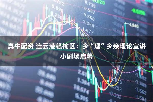 真牛配资 连云港赣榆区：乡“理”乡亲理论宣讲小剧场启幕