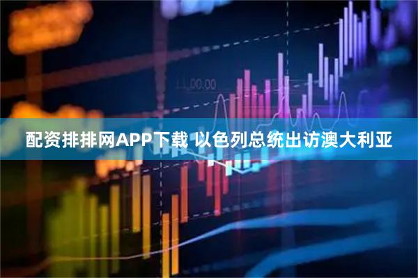 配资排排网APP下载 以色列总统出访澳大利亚