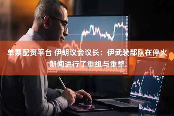 单票配资平台 伊朗议会议长：伊武装部队在停火期间进行了重组与重整