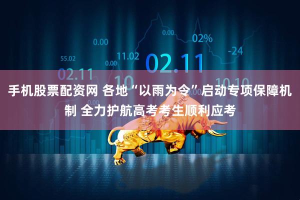 手机股票配资网 各地“以雨为令”启动专项保障机制 全力护航高考考生顺利应考