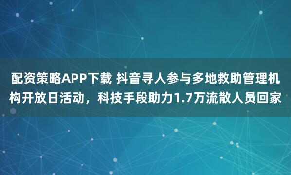 配资策略APP下载 抖音寻人参与多地救助管理机构开放日活动，科技手段助力1.7万流散人员回家