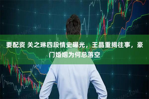 要配资 关之琳四段情史曝光，王晶重揭往事，豪门婚姻为何总落空