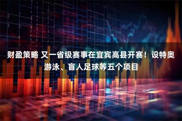 财盈策略 又一省级赛事在宜宾高县开赛！设特奥游泳、盲人足球等五个项目