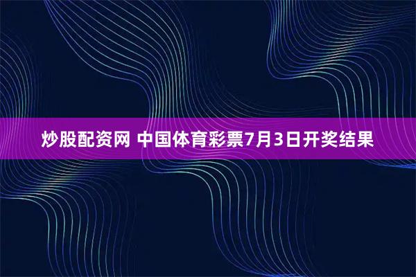 炒股配资网 中国体育彩票7月3日开奖结果