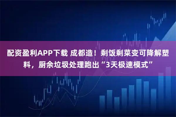 配资盈利APP下载 成都造！剩饭剩菜变可降解塑料，厨余垃圾处理跑出“3天极速模式”