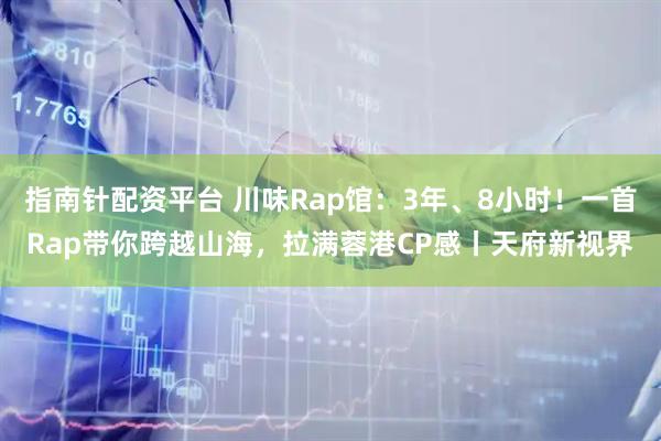指南针配资平台 川味Rap馆：3年、8小时！一首Rap带你跨越山海，拉满蓉港CP感丨天府新视界