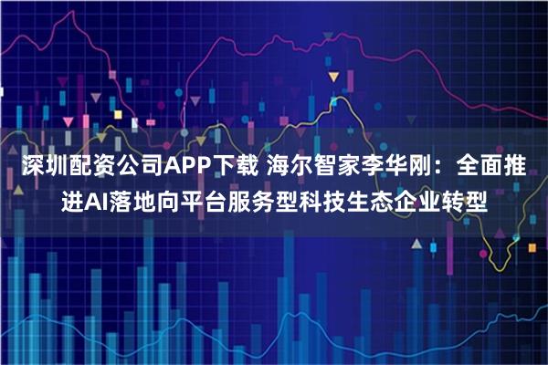 深圳配资公司APP下载 海尔智家李华刚：全面推进AI落地向平台服务型科技生态企业转型