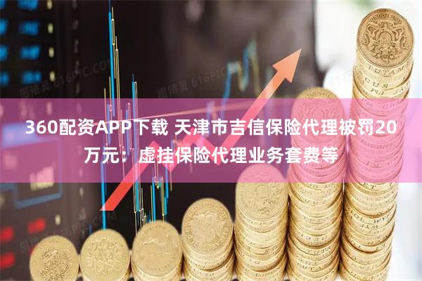 360配资APP下载 天津市吉信保险代理被罚20万元：虚挂保险代理业务套费等