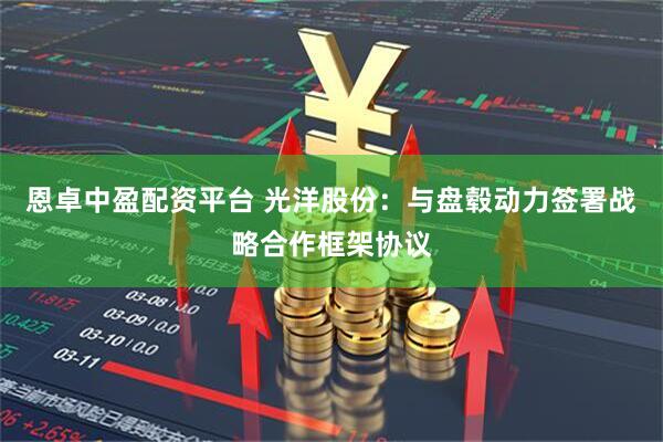 恩卓中盈配资平台 光洋股份：与盘毂动力签署战略合作框架协议