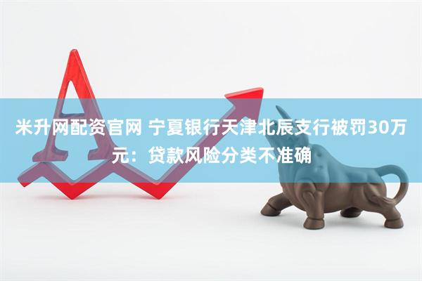 米升网配资官网 宁夏银行天津北辰支行被罚30万元：贷款风险分类不准确