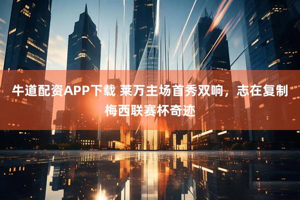 牛道配资APP下载 莱万主场首秀双响，志在复制梅西联赛杯奇迹