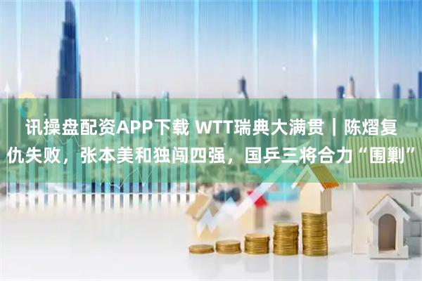 讯操盘配资APP下载 WTT瑞典大满贯｜陈熠复仇失败，张本美和独闯四强，国乒三将合力“围剿”