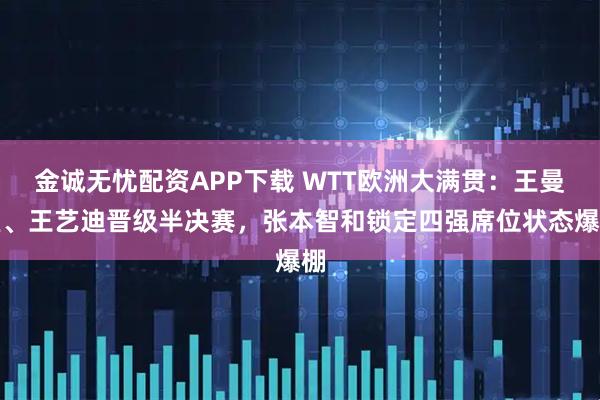 金诚无忧配资APP下载 WTT欧洲大满贯：王曼昱、王艺迪晋级半决赛，张本智和锁定四强席位状态爆棚