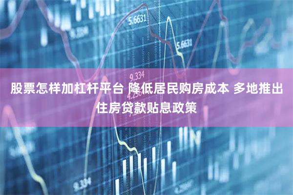 股票怎样加杠杆平台 降低居民购房成本 多地推出住房贷款贴息政策